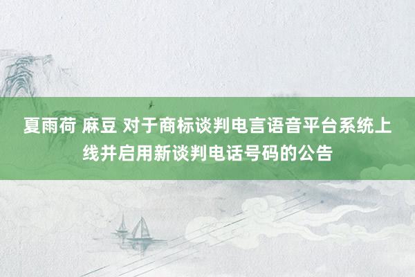 夏雨荷 麻豆 对于商标谈判电言语音平台系统上线并启用新谈判电话号码的公告