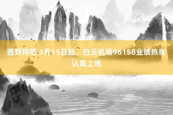 西野翔吧 3月15日起，白云机场96158业绩热线认真上线