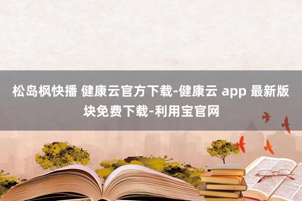 松岛枫快播 健康云官方下载-健康云 app 最新版块免费下载-利用宝官网