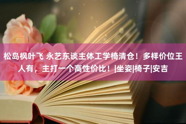 松岛枫叶飞 永艺东谈主体工学椅清仓！多样价位王人有，主打一个高性价比！|坐姿|椅子|安吉