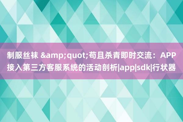 制服丝袜 &quot;苟且杀青即时交流：APP接入第三方客服系统的活动剖析|app|sdk|行状器