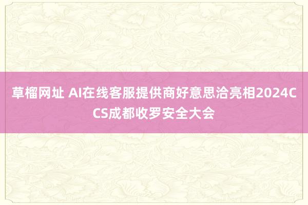 草榴网址 AI在线客服提供商好意思洽亮相2024CCS成都收罗安全大会