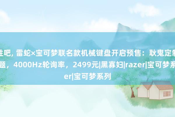 性吧, 雷蛇×宝可梦联名款机械键盘开启预售：耿鬼定制主题，4000Hz轮询率，2499元|黑寡妇|razer|宝可梦系列