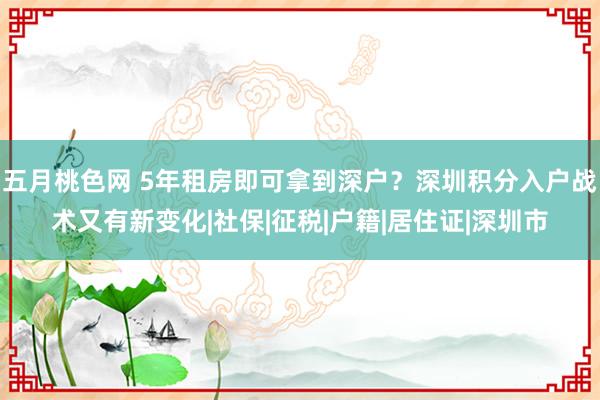 五月桃色网 5年租房即可拿到深户？深圳积分入户战术又有新变化|社保|征税|户籍|居住证|深圳市