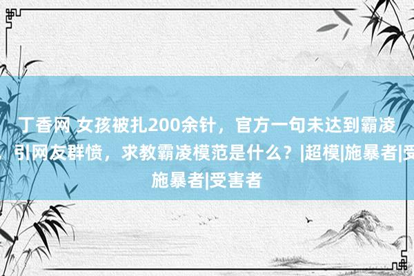 丁香网 女孩被扎200余针，官方一句未达到霸凌模范，引网友群愤，求教霸凌模范是什么？|超模|施暴者|受害者