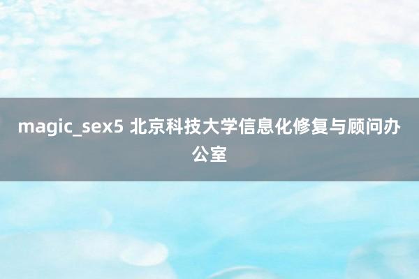 magic_sex5 北京科技大学信息化修复与顾问办公室