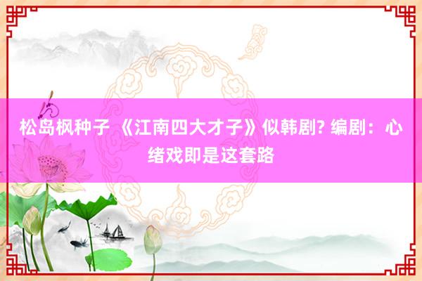 松岛枫种子 《江南四大才子》似韩剧? 编剧：心绪戏即是这套路