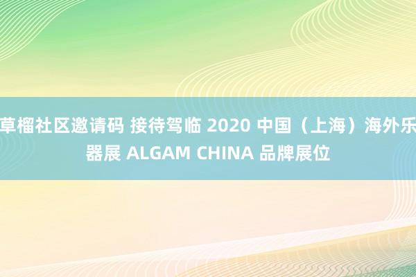 草榴社区邀请码 接待驾临 2020 中国（上海）海外乐器展 ALGAM CHINA 品牌展位