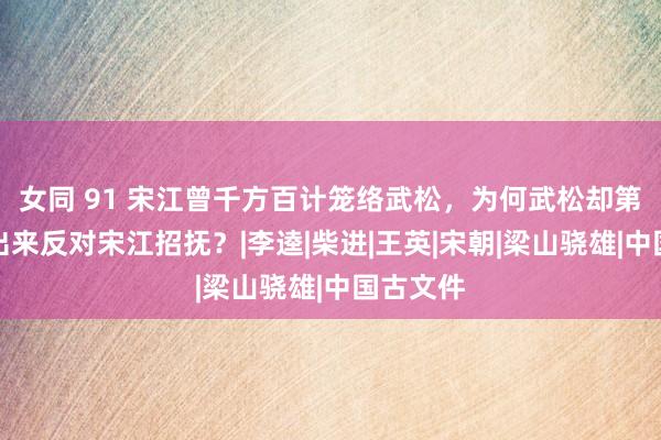 女同 91 宋江曾千方百计笼络武松，为何武松却第一个站出来反对宋江招抚？|李逵|柴进|王英|宋朝|梁山骁雄|中国古文件