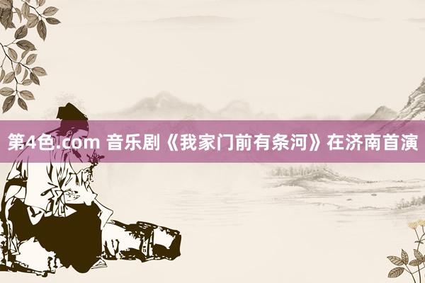 第4色.com 音乐剧《我家门前有条河》在济南首演